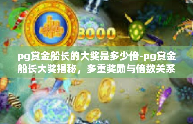 pg赏金船长的大奖是多少倍-pg赏金船长大奖揭秘，多重奖励与倍数关系-pg赏金船长的大奖是多少倍