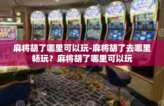 麻将胡了哪里可以玩-麻将胡了去哪里畅玩？麻将胡了哪里可以玩