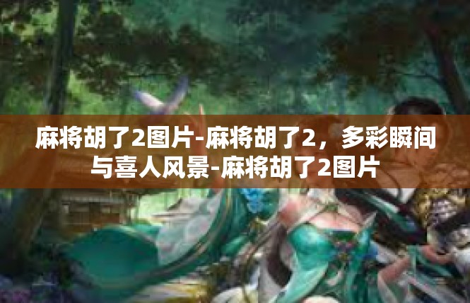 麻将胡了2图片-麻将胡了2，多彩瞬间与喜人风景-麻将胡了2图片