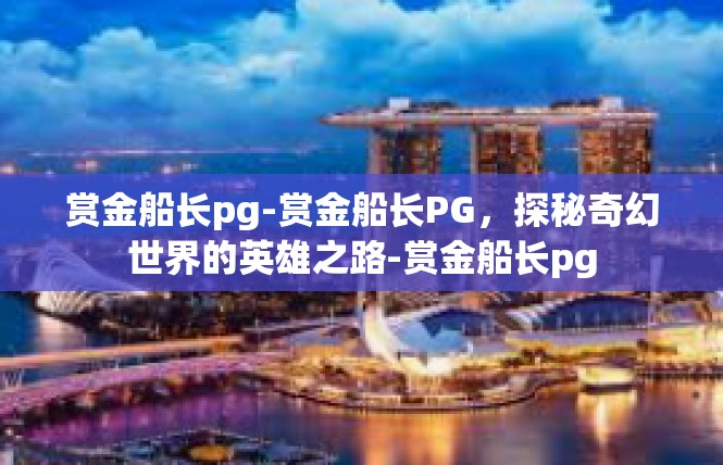 赏金船长pg-赏金船长PG，探秘奇幻世界的英雄之路-赏金船长pg