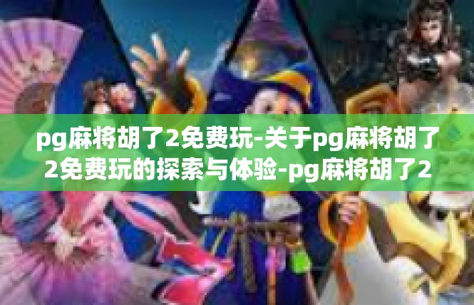 pg麻将胡了2免费玩-关于pg麻将胡了2免费玩的探索与体验-pg麻将胡了2免费玩