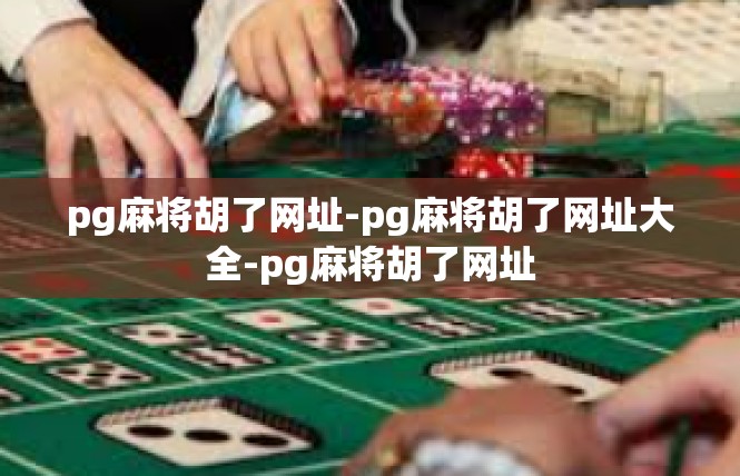 pg麻将胡了网址-pg麻将胡了网址大全-pg麻将胡了网址