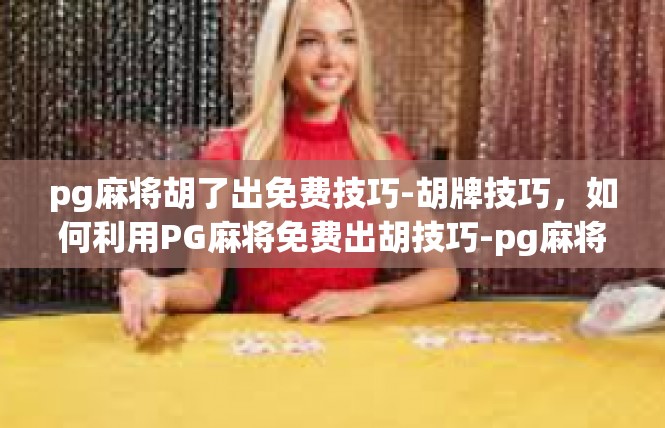 pg麻将胡了出免费技巧-胡牌技巧，如何利用PG麻将免费出胡技巧-pg麻将胡了出免费技巧