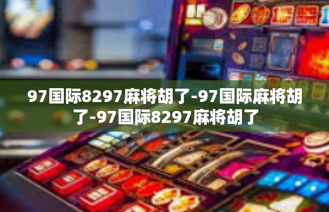 97国际8297麻将胡了-97国际麻将胡了-97国际8297麻将胡了