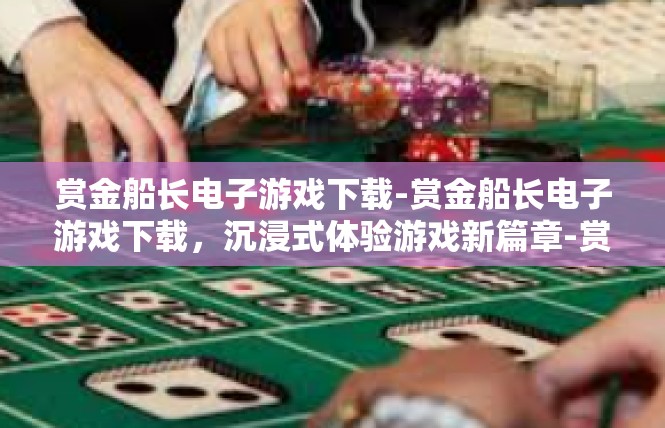 赏金船长电子游戏下载-赏金船长电子游戏下载，沉浸式体验游戏新篇章-赏金船长电子游戏下载