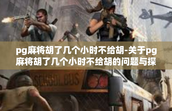 pg麻将胡了几个小时不给胡-关于pg麻将胡了几个小时不给胡的问题与探讨-pg麻将胡了几个小时不给胡