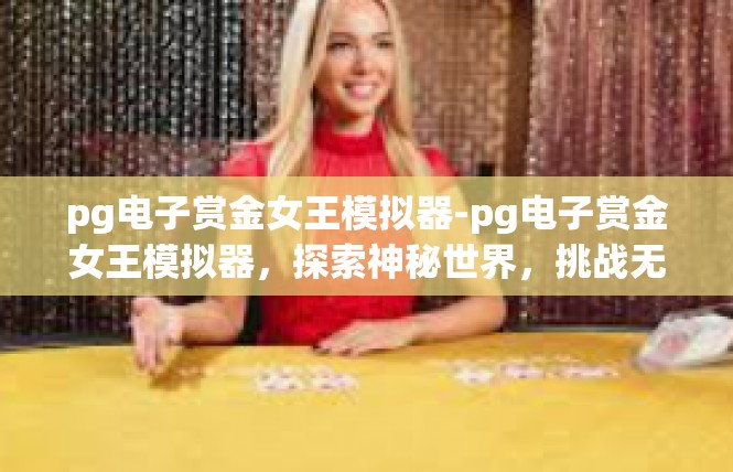pg电子赏金女王模拟器-pg电子赏金女王模拟器，探索神秘世界，挑战无尽挑战-pg电子赏金女王模拟器