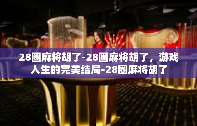 28圈麻将胡了-28圈麻将胡了，游戏人生的完美结局-28圈麻将胡了