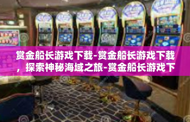 赏金船长游戏下载-赏金船长游戏下载，探索神秘海域之旅-赏金船长游戏下载