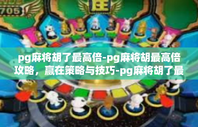 pg麻将胡了最高倍-pg麻将胡最高倍攻略，赢在策略与技巧-pg麻将胡了最高倍