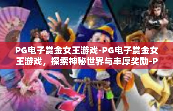 PG电子赏金女王游戏-PG电子赏金女王游戏，探索神秘世界与丰厚奖励-PG电子赏金女王游戏