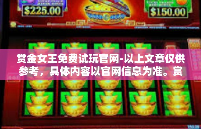 赏金女王免费试玩官网-以上文章仅供参考，具体内容以官网信息为准。赏金女王免费试玩官网
