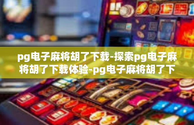 pg电子麻将胡了下载-探索pg电子麻将胡了下载体验-pg电子麻将胡了下载