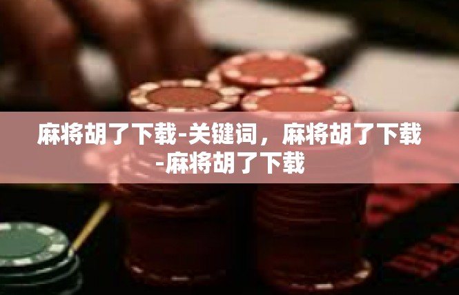 麻将胡了下载-关键词，麻将胡了下载-麻将胡了下载
