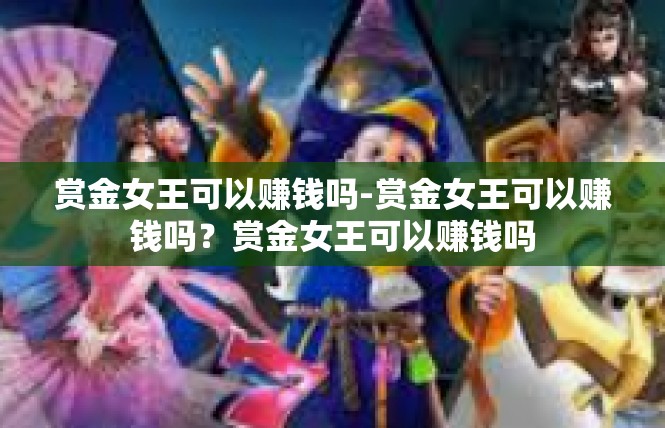 赏金女王可以赚钱吗-赏金女王可以赚钱吗？赏金女王可以赚钱吗
