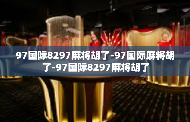 97国际8297麻将胡了-97国际麻将胡了-97国际8297麻将胡了