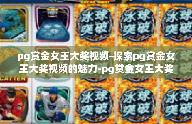pg赏金女王大奖视频-探索pg赏金女王大奖视频的魅力-pg赏金女王大奖视频