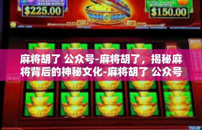 麻将胡了 公众号-麻将胡了，揭秘麻将背后的神秘文化-麻将胡了 公众号