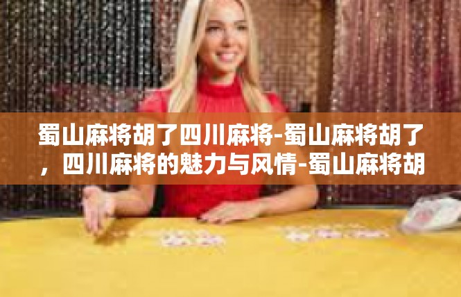 蜀山麻将胡了四川麻将-蜀山麻将胡了，四川麻将的魅力与风情-蜀山麻将胡了四川麻将
