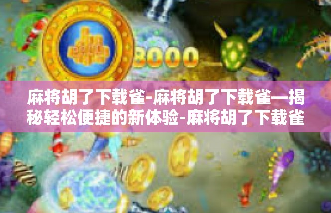 麻将胡了下载雀-麻将胡了下载雀—揭秘轻松便捷的新体验-麻将胡了下载雀