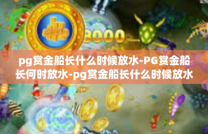pg赏金船长什么时候放水-PG赏金船长何时放水-pg赏金船长什么时候放水