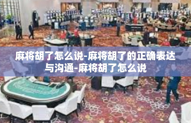 麻将胡了怎么说-麻将胡了的正确表达与沟通-麻将胡了怎么说