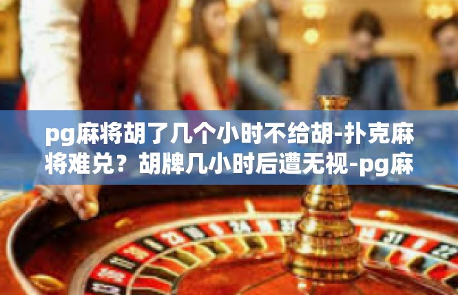 pg麻将胡了几个小时不给胡-扑克麻将难兑？胡牌几小时后遭无视-pg麻将胡了几个小时不给胡