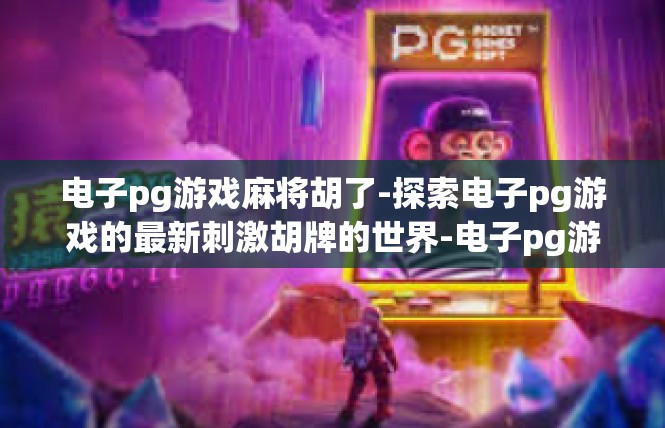 电子pg游戏麻将胡了-探索电子pg游戏的最新刺激胡牌的世界-电子pg游戏麻将胡了