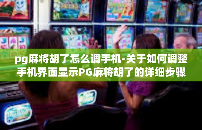pg麻将胡了怎么调手机-关于如何调整手机界面显示PG麻将胡了的详细步骤-pg麻将胡了怎么调手机