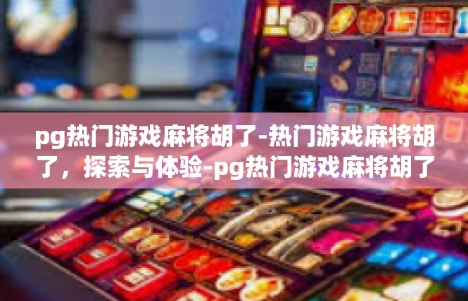 pg热门游戏麻将胡了-热门游戏麻将胡了，探索与体验-pg热门游戏麻将胡了