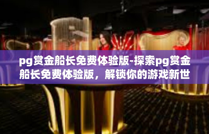 pg赏金船长免费体验版-探索pg赏金船长免费体验版，解锁你的游戏新世界-pg赏金船长免费体验版