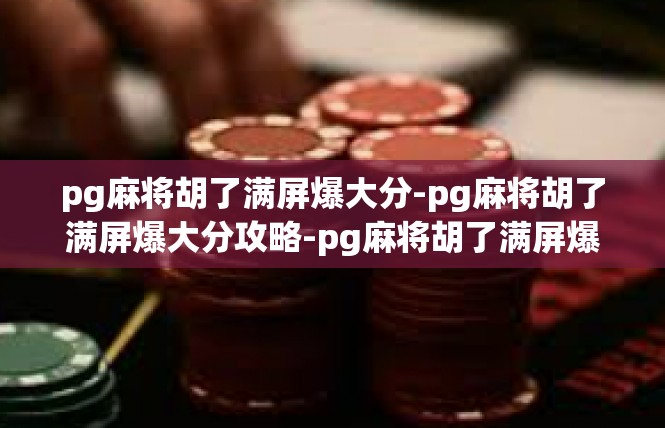pg麻将胡了满屏爆大分-pg麻将胡了满屏爆大分攻略-pg麻将胡了满屏爆大分