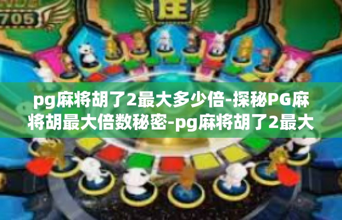pg麻将胡了2最大多少倍-探秘PG麻将胡最大倍数秘密-pg麻将胡了2最大多少倍