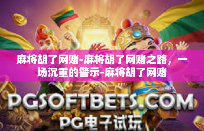 麻将胡了网赌-麻将胡了网赌之路，一场沉重的警示-麻将胡了网赌