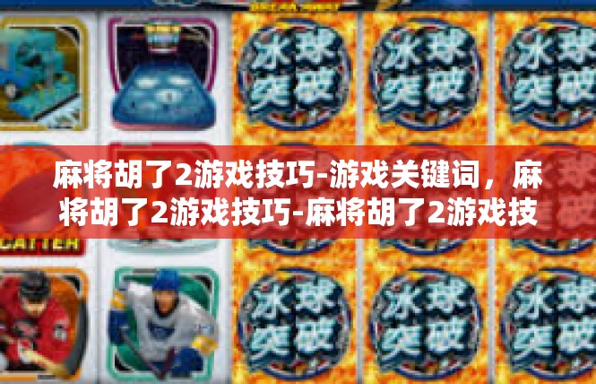 麻将胡了2游戏技巧-游戏关键词，麻将胡了2游戏技巧-麻将胡了2游戏技巧
