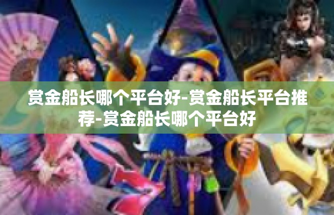 赏金船长哪个平台好-赏金船长平台推荐-赏金船长哪个平台好