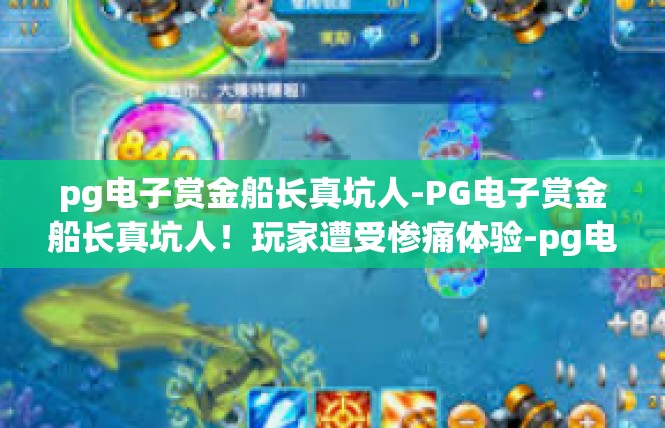 pg电子赏金船长真坑人-PG电子赏金船长真坑人！玩家遭受惨痛体验-pg电子赏金船长真坑人