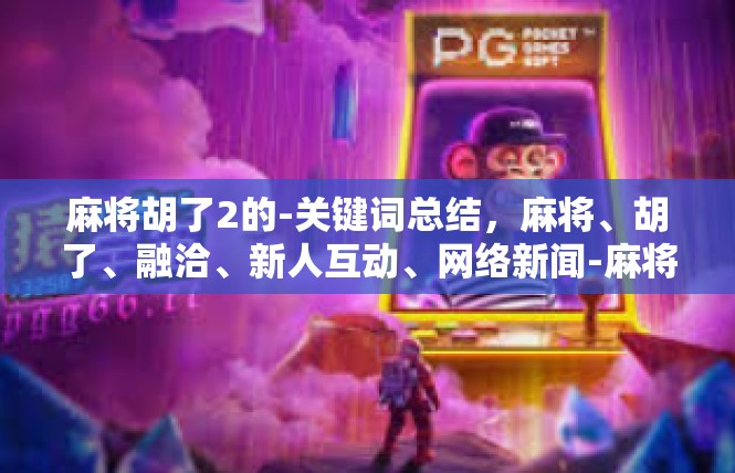 麻将胡了2的-关键词总结，麻将、胡了、融洽、新人互动、网络新闻-麻将胡了2的