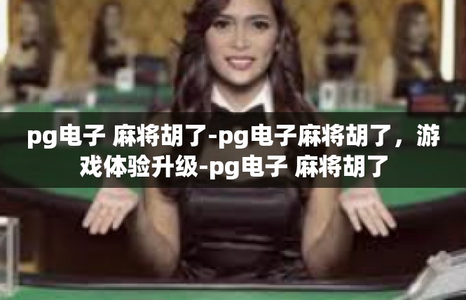 pg电子 麻将胡了-pg电子麻将胡了，游戏体验升级-pg电子 麻将胡了