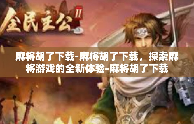 麻将胡了下载-麻将胡了下载，探索麻将游戏的全新体验-麻将胡了下载