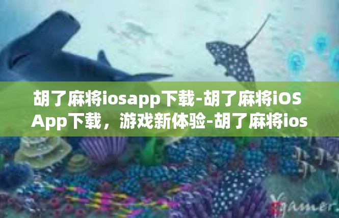 胡了麻将iosapp下载-胡了麻将iOS App下载，游戏新体验-胡了麻将iosapp下载
