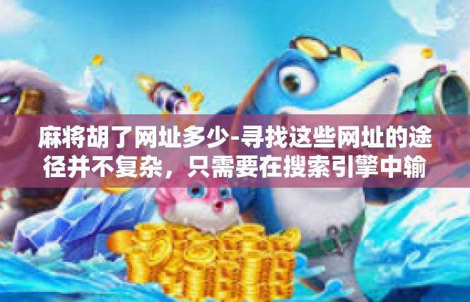 麻将胡了网址多少-寻找这些网址的途径并不复杂，只需要在搜索引擎中输入相关关键词，例如麻将胡了网址、中国麻将网、棋牌游戏网等，即可找到相应的网址列表。以下是几个常用的麻将胡了网址，麻将胡了网址多少