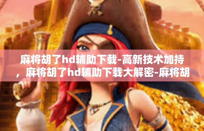 麻将胡了hd辅助下载-高新技术加持，麻将胡了hd辅助下载大解密-麻将胡了hd辅助下载