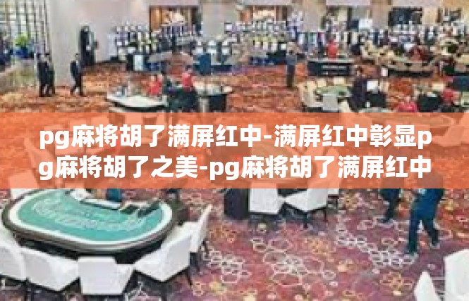 pg麻将胡了满屏红中-满屏红中彰显pg麻将胡了之美-pg麻将胡了满屏红中