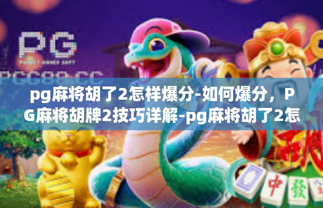 pg麻将胡了2怎样爆分-如何爆分，PG麻将胡牌2技巧详解-pg麻将胡了2怎样爆分