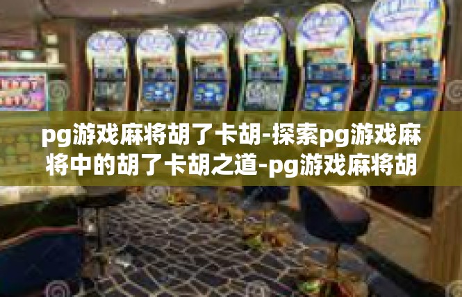 pg游戏麻将胡了卡胡-探索pg游戏麻将中的胡了卡胡之道-pg游戏麻将胡了卡胡