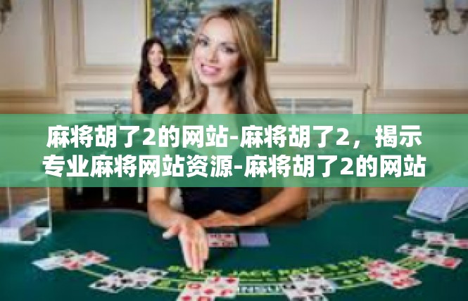 麻将胡了2的网站-麻将胡了2，揭示专业麻将网站资源-麻将胡了2的网站