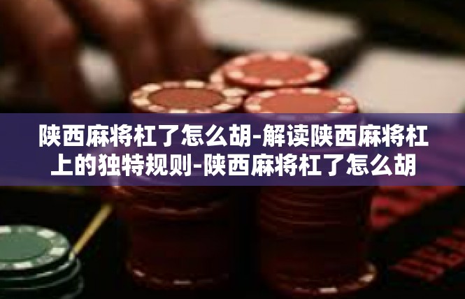 陕西麻将杠了怎么胡-解读陕西麻将杠上的独特规则-陕西麻将杠了怎么胡