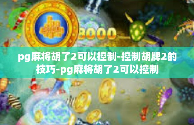 pg麻将胡了2可以控制-控制胡牌2的技巧-pg麻将胡了2可以控制