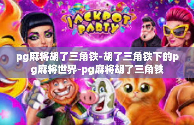pg麻将胡了三角铁-胡了三角铁下的pg麻将世界-pg麻将胡了三角铁